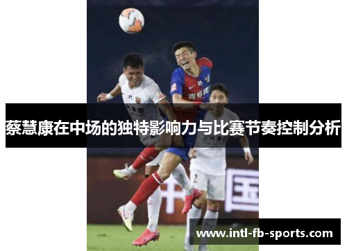 蔡慧康在中场的独特影响力与比赛节奏控制分析 蔡慧康在中场的独特影响力与比赛节奏控制分析