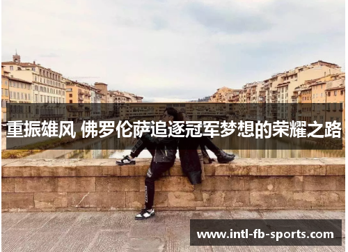 重振雄风 佛罗伦萨追逐冠军梦想的荣耀之路 重振雄风 佛罗伦萨追逐冠军梦想的荣耀之路