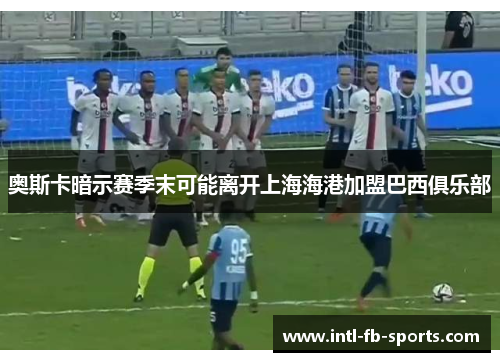 奥斯卡暗示赛季末可能离开上海海港加盟巴西俱乐部 奥斯卡暗示赛季末可能离开上海海港加盟巴西俱乐部
