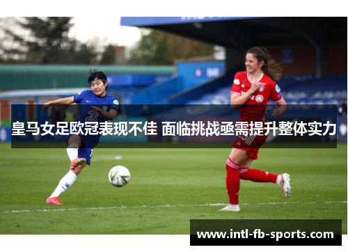 皇马女足欧冠表现不佳 面临挑战亟需提升整体实力 皇马女足欧冠表现不佳 面临挑战亟需提升整体实力