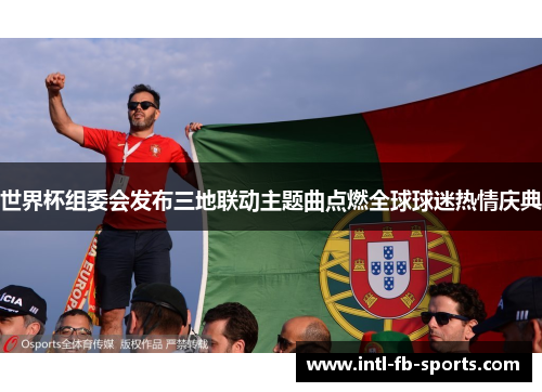 世界杯组委会发布三地联动主题曲点燃全球球迷热情庆典 世界杯组委会发布三地联动主题曲点燃全球球迷热情庆典