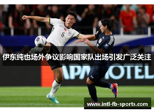 伊东纯也场外争议影响国家队出场引发广泛关注 伊东纯也场外争议影响国家队出场引发广泛关注