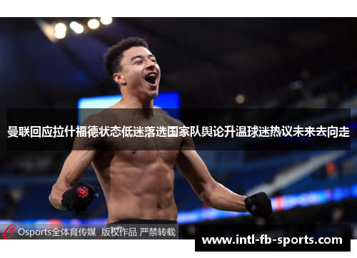 曼联回应拉什福德状态低迷落选国家队舆论升温球迷热议未来去向走 曼联回应拉什福德状态低迷落选国家队舆论升温球迷热议未来去向走