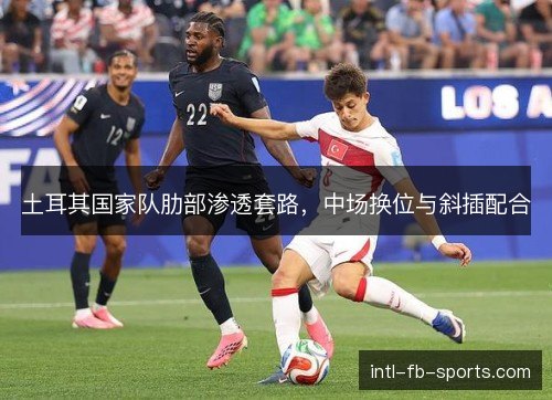 土耳其国家队肋部渗透套路，中场换位与斜插配合